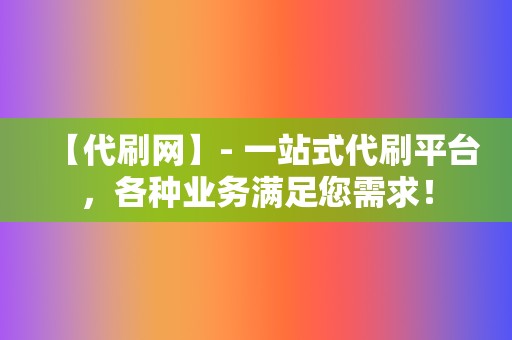 【代刷网】- 一站式代刷平台，各种业务满足您需求！