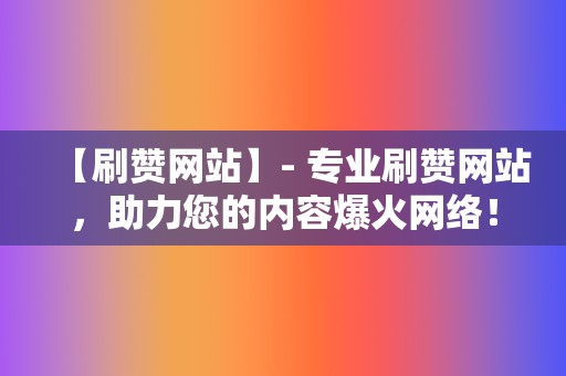 【刷赞网站】- 专业刷赞网站，助力您的内容爆火网络！