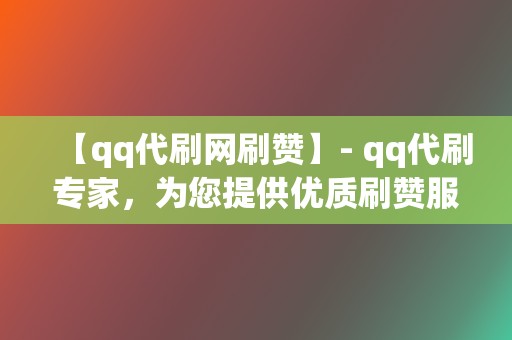 【qq代刷网刷赞】- qq代刷专家，为您提供优质刷赞服务！