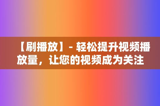 【刷播放】- 轻松提升视频播放量，让您的视频成为关注焦点！