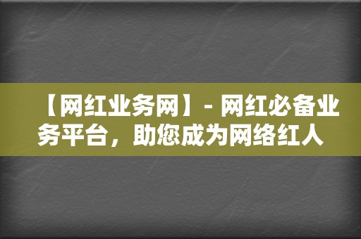 【网红业务网】- 网红必备业务平台，助您成为网络红人！