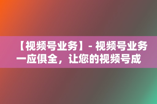 【视频号业务】- 视频号业务一应俱全，让您的视频号成为吸粉利器！