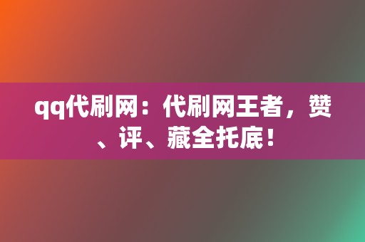 qq代刷网：代刷网王者，赞、评、藏全托底！