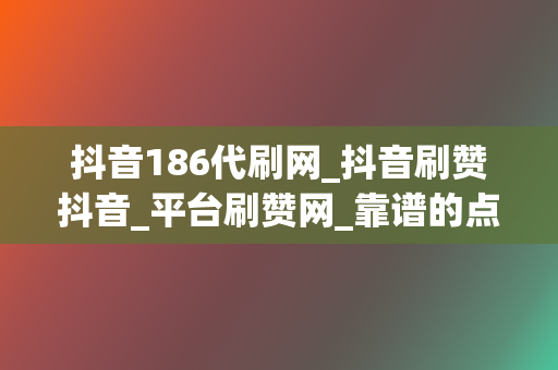 抖音186代刷网_抖音刷赞抖音_平台刷赞网_靠谱的点赞业务平台