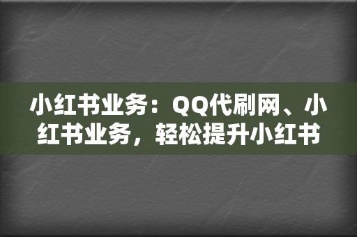 小红书业务：QQ代刷网、小红书业务，轻松提升小红书人气