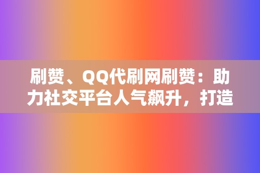 刷赞、QQ代刷网刷赞：助力社交平台人气飙升，打造知名度