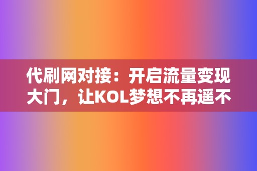 代刷网对接：开启流量变现大门，让KOL梦想不再遥不可及  第2张