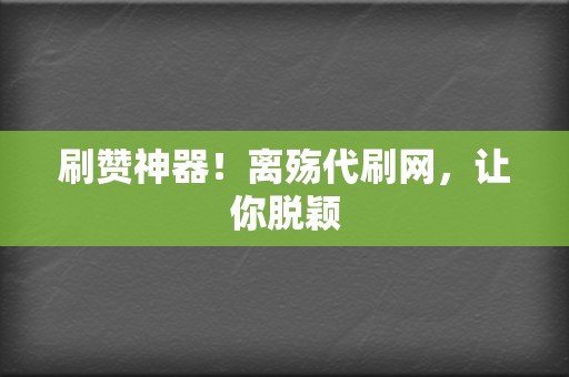 刷赞神器！离殇代刷网，让你脱颖