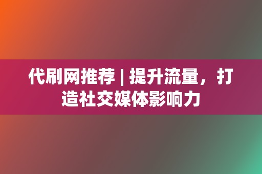 代刷网推荐 | 提升流量，打造社交媒体影响力