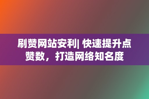 刷赞网站安利| 快速提升点赞数，打造网络知名度  第2张