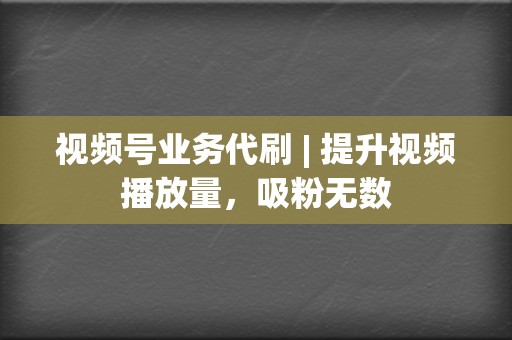 视频号业务代刷 | 提升视频播放量，吸粉无数