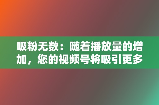 吸粉无数：随着播放量的增加，您的视频号将吸引更多粉丝，扩大您的粉丝群。