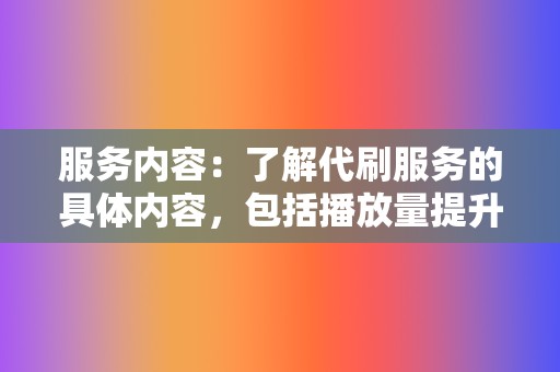 服务内容：了解代刷服务的具体内容，包括播放量提升、粉丝增长等，以及他们的操作方式。