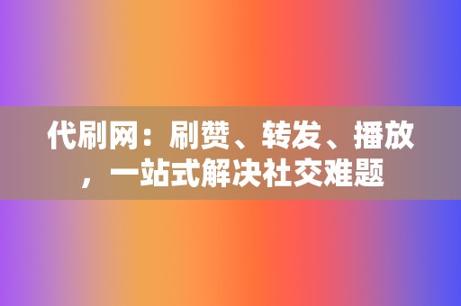 代刷网：刷赞、转发、播放，一站式解决社交难题