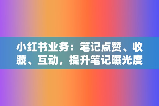 小红书业务：笔记点赞、收藏、互动，提升笔记曝光度