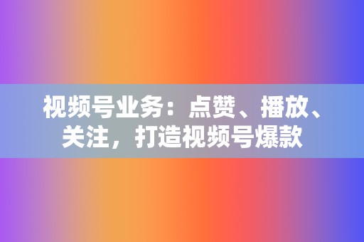 视频号业务：点赞、播放、关注，打造视频号爆款