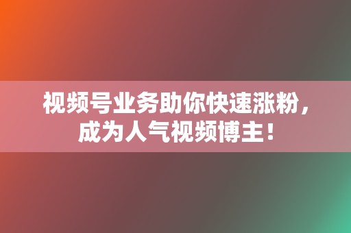 视频号业务助你快速涨粉，成为人气视频博主！