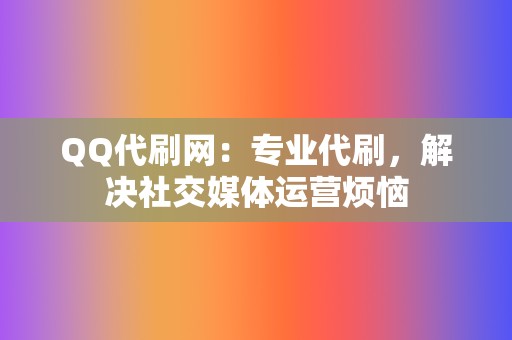 QQ代刷网：专业代刷，解决社交媒体运营烦恼