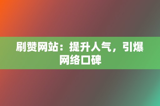 刷赞网站：提升人气，引爆网络口碑