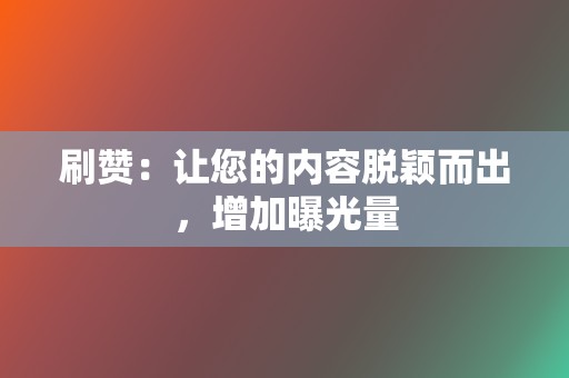 刷赞：让您的内容脱颖而出，增加曝光量