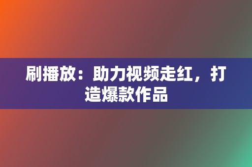 刷播放：助力视频走红，打造爆款作品  第2张