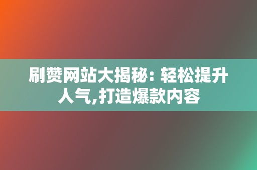 刷赞网站大揭秘: 轻松提升人气,打造爆款内容