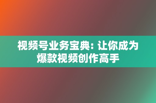 视频号业务宝典: 让你成为爆款视频创作高手