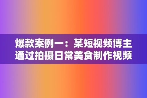 爆款案例一：某短视频博主通过拍摄日常美食制作视频，积累了百万粉丝，打造了个人IP。  第2张