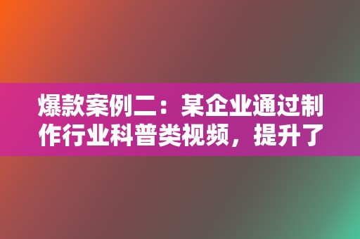 爆款案例二：某企业通过制作行业科普类视频，提升了品牌知名度和用户信任度，实现了流量和转化的双赢。