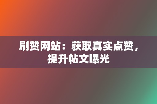 刷赞网站：获取真实点赞，提升帖文曝光