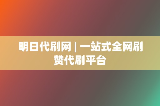 明日代刷网 | 一站式全网刷赞代刷平台  第2张