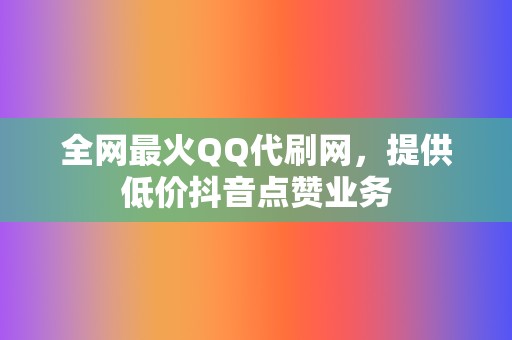 全网最火QQ代刷网，提供低价抖音点赞业务  第2张