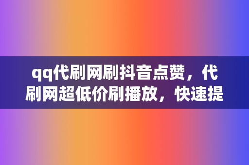 qq代刷网刷抖音点赞，代刷网超低价刷播放，快速提升账号人  第2张