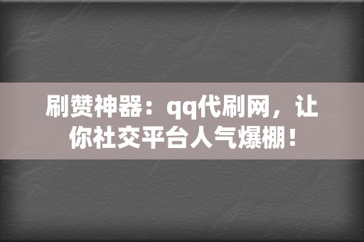 刷赞神器：qq代刷网，让你社交平台人气爆棚！