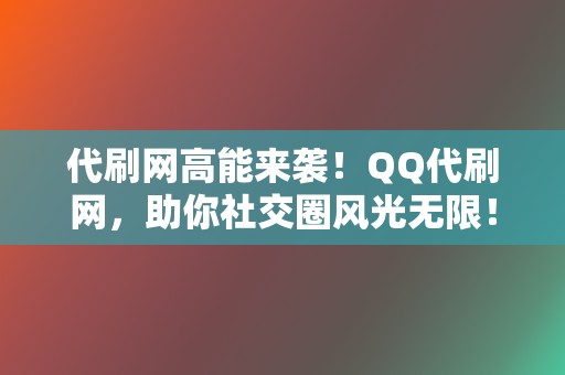 代刷网高能来袭！QQ代刷网，助你社交圈风光无限！