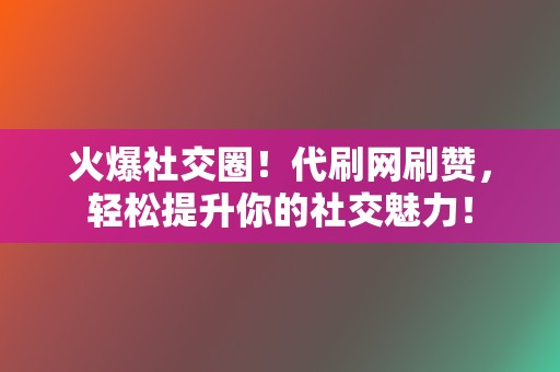 火爆社交圈！代刷网刷赞，轻松提升你的社交魅力！