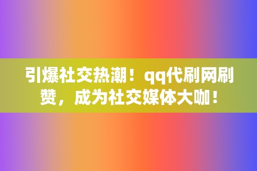 引爆社交热潮！qq代刷网刷赞，成为社交媒体大咖！  第2张