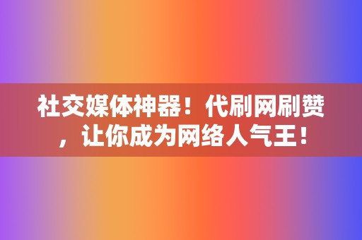 社交媒体神器！代刷网刷赞，让你成为网络人气王！