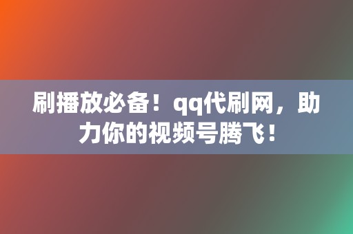 刷播放必备！qq代刷网，助力你的视频号腾飞！