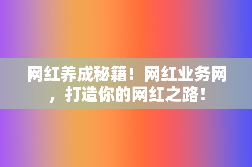 网红养成秘籍！网红业务网，打造你的网红之路！