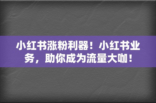 小红书涨粉利器！小红书业务，助你成为流量大咖！