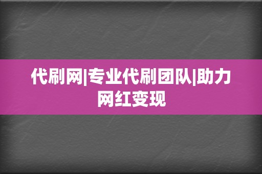 代刷网|专业代刷团队|助力网红变现