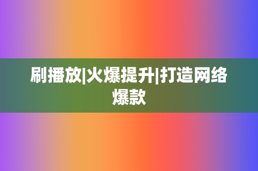 刷播放|火爆提升|打造网络爆款