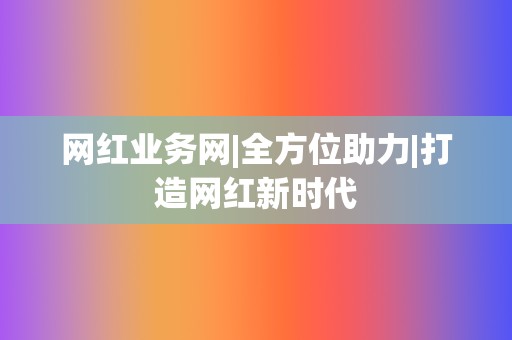 网红业务网|全方位助力|打造网红新时代