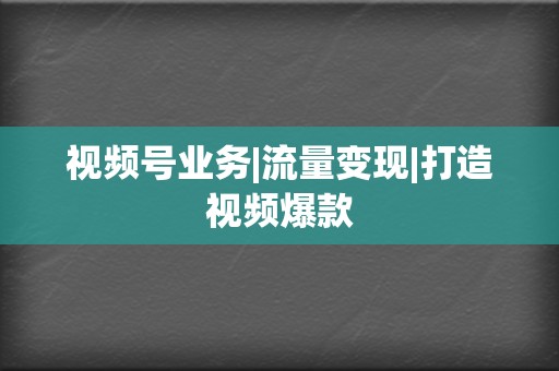 视频号业务|流量变现|打造视频爆款