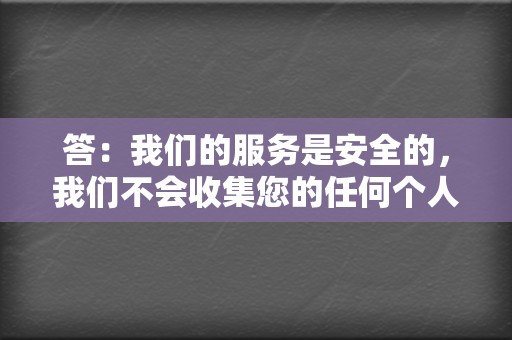 答：我们的服务是安全的，我们不会收集您的任何个人信息。我们只会在下单时需要您的QQ号码，用于完成刷单任务。