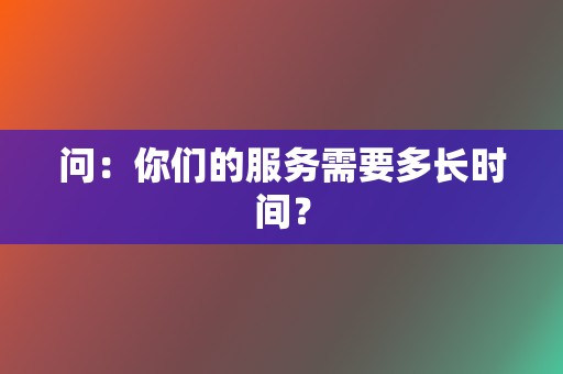 问：你们的服务需要多长时间？