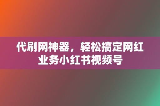 代刷网神器，轻松搞定网红业务小红书视频号