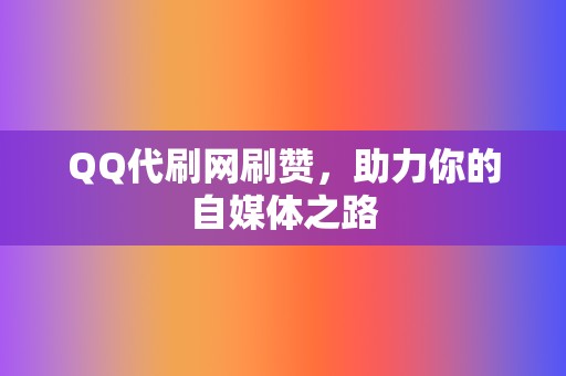 QQ代刷网刷赞，助力你的自媒体之路