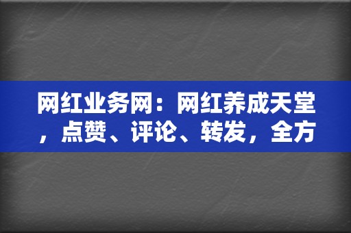 网红业务网：网红养成天堂，点赞、评论、转发，全方位打造人气！